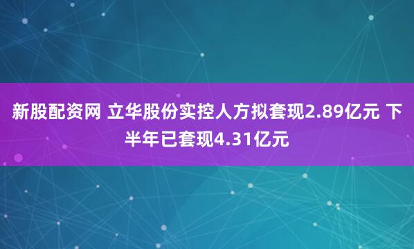 新股配资网 立华股份实控人方拟套现2.89亿元 下半年已套现4.31亿元