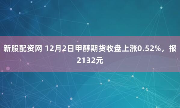 新股配资网 12月2日甲醇期货收盘上涨0.52%，报2132元