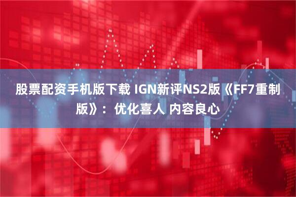 股票配资手机版下载 IGN新评NS2版《FF7重制版》：优化喜人 内容良心