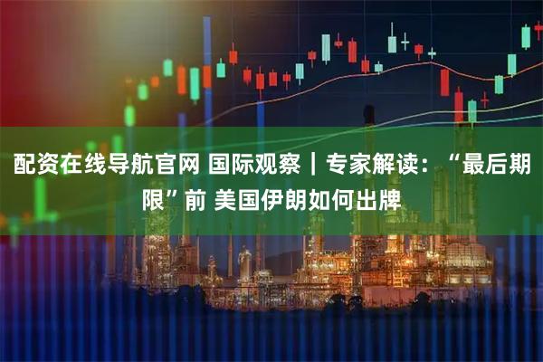 配资在线导航官网 国际观察｜专家解读：“最后期限”前 美国伊朗如何出牌