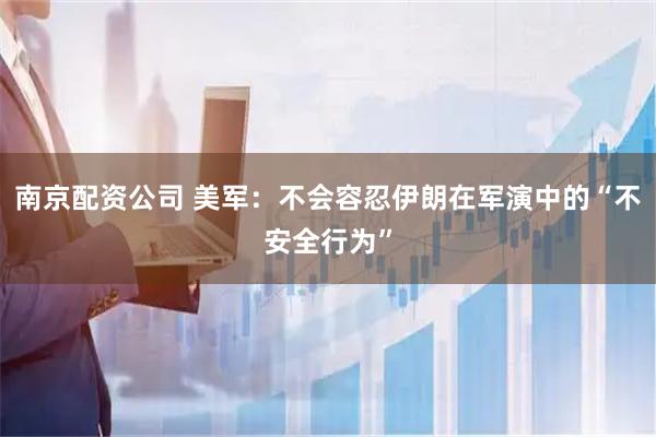 南京配资公司 美军：不会容忍伊朗在军演中的“不安全行为”