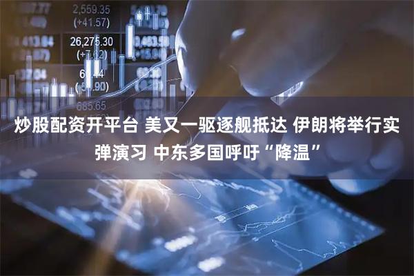 炒股配资开平台 美又一驱逐舰抵达 伊朗将举行实弹演习 中东多国呼吁“降温”
