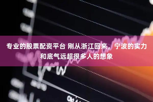 专业的股票配资平台 刚从浙江回来，宁波的实力和底气远超很多人的想象