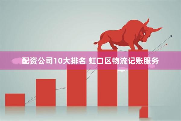 配资公司10大排名 虹口区物流记账服务