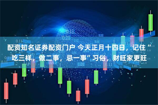 配资知名证券配资门户 今天正月十四日，记住“吃三样，做二事，忌一事”习俗，财旺家更旺