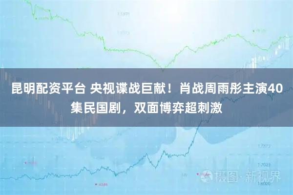 昆明配资平台 央视谍战巨献！肖战周雨彤主演40集民国剧，双面博弈超刺激