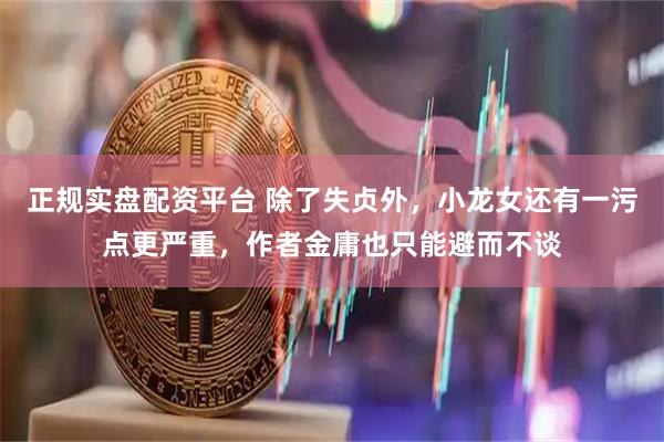 正规实盘配资平台 除了失贞外，小龙女还有一污点更严重，作者金庸也只能避而不谈