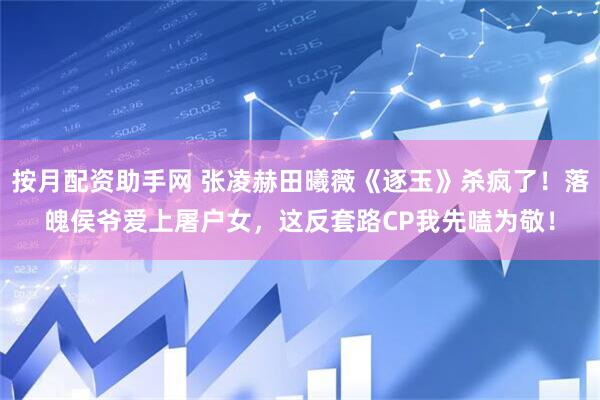 按月配资助手网 张凌赫田曦薇《逐玉》杀疯了！落魄侯爷爱上屠户女，这反套路CP我先嗑为敬！