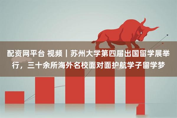 配资网平台 视频｜苏州大学第四届出国留学展举行，三十余所海外名校面对面护航学子留学梦