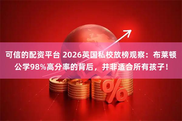 可信的配资平台 2026英国私校放榜观察：布莱顿公学98%高分率的背后，并非适合所有孩子！