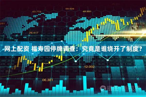 网上配资 福寿园停牌调查：究竟是谁绕开了制度？