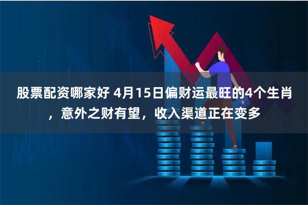 股票配资哪家好 4月15日偏财运最旺的4个生肖，意外之财有望，收入渠道正在变多