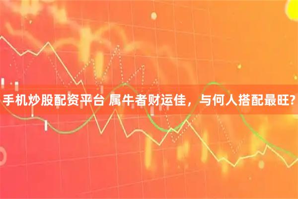 手机炒股配资平台 属牛者财运佳，与何人搭配最旺?