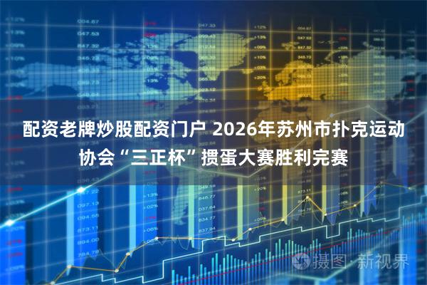 配资老牌炒股配资门户 2026年苏州市扑克运动协会“三正杯”掼蛋大赛胜利完赛