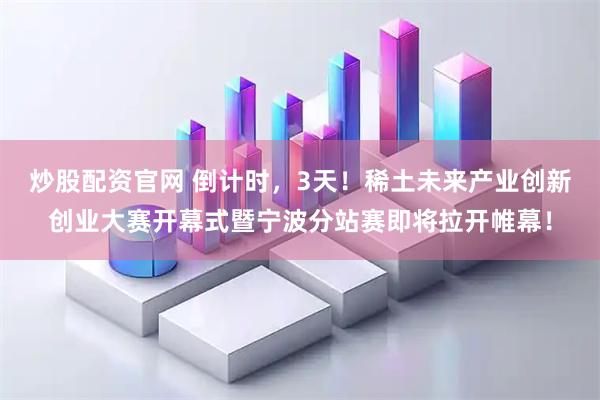 炒股配资官网 倒计时，3天！稀土未来产业创新创业大赛开幕式暨宁波分站赛即将拉开帷幕！