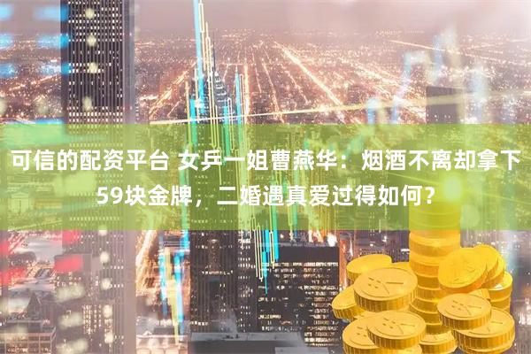 可信的配资平台 女乒一姐曹燕华：烟酒不离却拿下59块金牌，二婚遇真爱过得如何？