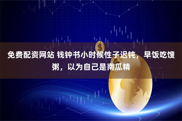 免费配资网站 钱钟书小时候性子迟钝，早饭吃馊粥，以为自己是南瓜精
