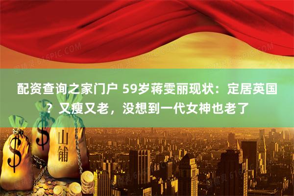 配资查询之家门户 59岁蒋雯丽现状：定居英国？又瘦又老，没想到一代女神也老了
