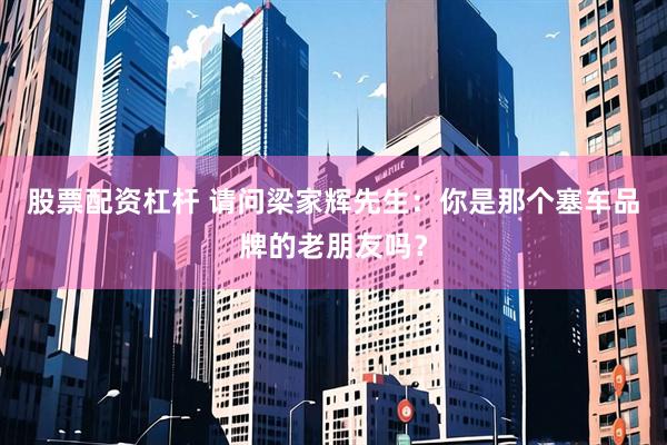 股票配资杠杆 请问梁家辉先生：你是那个塞车品牌的老朋友吗？
