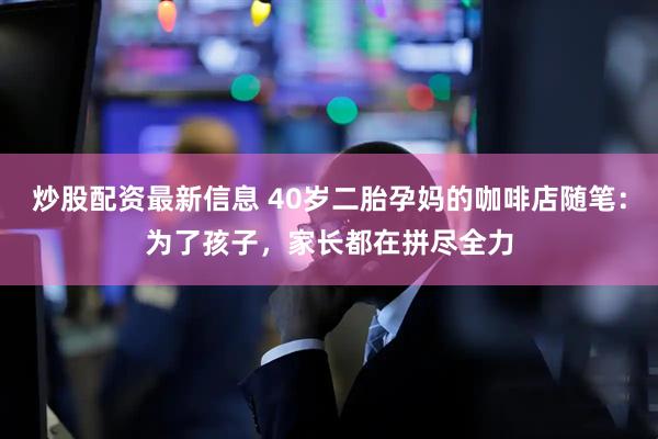 炒股配资最新信息 40岁二胎孕妈的咖啡店随笔：为了孩子，家长都在拼尽全力