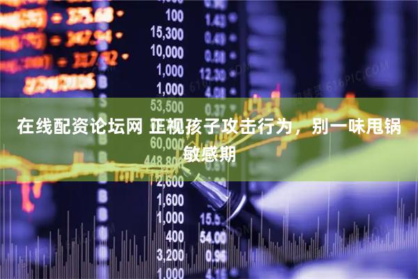 在线配资论坛网 正视孩子攻击行为，别一味甩锅敏感期