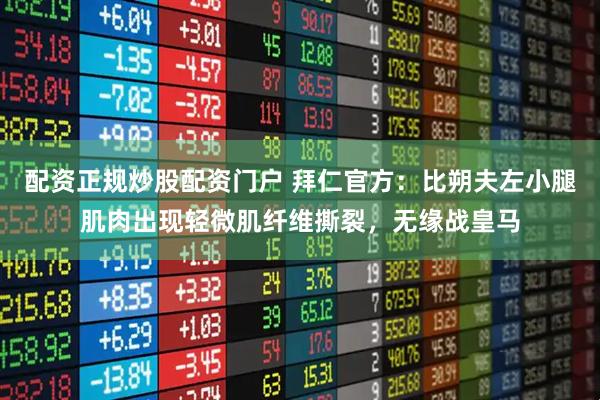 配资正规炒股配资门户 拜仁官方：比朔夫左小腿肌肉出现轻微肌纤维撕裂，无缘战皇马