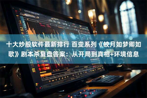 十大炒股软件最新排行 百变系列《皎月如梦卿如歌》剧本杀复盘答案：从开局到真相+环境信息