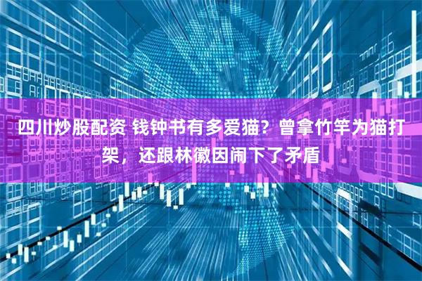 四川炒股配资 钱钟书有多爱猫？曾拿竹竿为猫打架，还跟林徽因闹下了矛盾