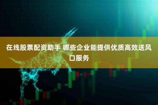 在线股票配资助手 哪些企业能提供优质高效送风口服务