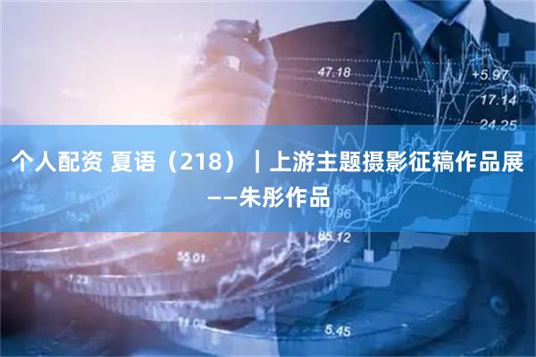 个人配资 夏语（218）｜上游主题摄影征稿作品展——朱彤作品