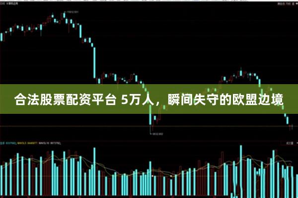 合法股票配资平台 5万人，瞬间失守的欧盟边境
